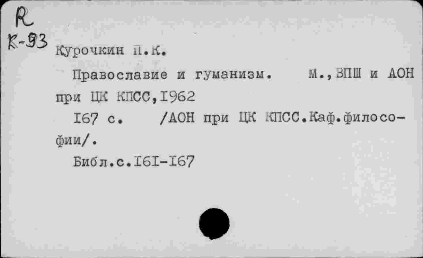 ﻿Курочкин U.K.
Православие и гуманизм. М.,ВПШ и АОН при ЦК КПСС,1962
167 с. /АОН при ЦК КПСС.Каф.философии/.
Библ.с.161-167